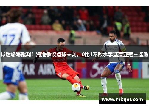 球迷怒骂裁判！海港争议点球未判，0比1不敌水手连遭亚冠三连败