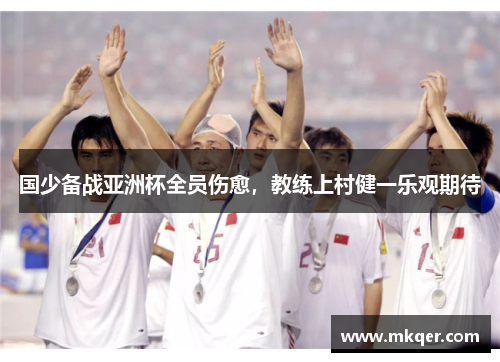 国少备战亚洲杯全员伤愈，教练上村健一乐观期待