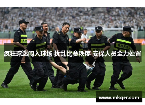 疯狂球迷闯入球场 扰乱比赛秩序 安保人员全力处置