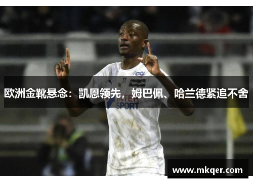 欧洲金靴悬念：凯恩领先，姆巴佩、哈兰德紧追不舍